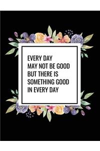 Every Day May Not Be Good But There Is Something Good In Every Day
