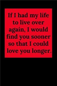 If I Had My Life to Live Over Again, I Would Find You Sooner So That I Could Love You Longer.