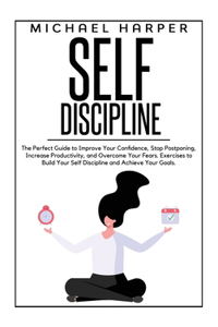 Self Discipline: The Perfect Guide to Improve Your Confidence, Stop Postponing, Increase Productivity and Overcome Your Fears. Exercises to Build Your Self Disciplin