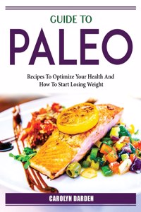 Guide To Paleo: Recipes To Optimize Your Health And How To Start Losing Weight