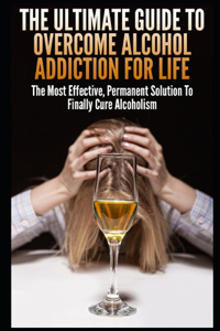 Ultimate Guide To Overcome Alcohol Addiction For Life