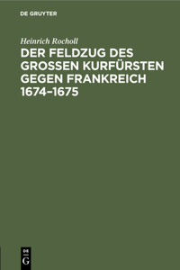 Der Feldzug Des Großen Kurfürsten Gegen Frankreich 1674-1675: Sammlung Der in Den Elsässischen Archiven Beruhenden, Die Brandenburgische Kampagne Betreffenden Handschriftlichen Dokumente