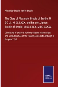 Diary of Alexander Brodie of Brodie, M DC LII.-M DC LXXX. and his son, James Brodie of Brodie, M DC LXXX.-M DC LXXXV.: Consisting of extracts from the existing manuscripts, and a republication of the volume printed at Edinburgh in the year 1740