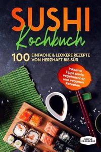 Sushi Kochbuch: 100 einfache & leckere Rezepte von herzhaft bis suÃŸ - Inklusive Tipps sowie vegetarischen und veganen Rezepten
