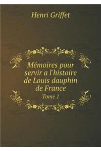 Mémoires Pour Servir a l'Histoire de Louis Dauphin de France Tome 1