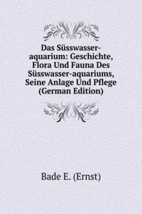 Das Susswasser-aquarium: Geschichte, Flora Und Fauna Des Susswasser-aquariums, Seine Anlage Und Pflege (German Edition)
