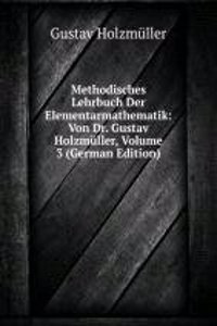 Methodisches Lehrbuch Der Elementarmathematik: Von Dr. Gustav Holzmuller, Volume 3 (German Edition)