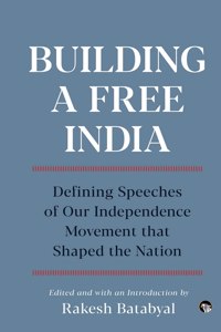 Building a Free India Defining Speeches of Our Independence Movement That Shaped the Nation