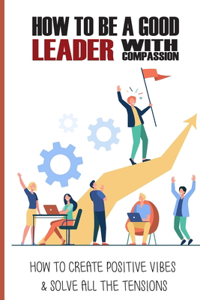 How To Be A Good Leader With Compassion