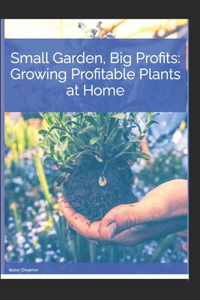 Small Garden, Big Profits. Growing profitable plants at home.