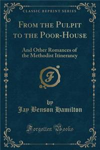 From the Pulpit to the Poor-House: And Other Romances of the Methodist Itinerancy (Classic Reprint)