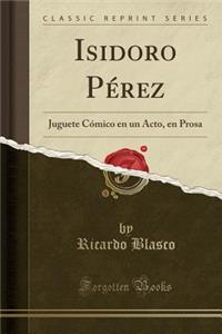 Isidoro Pï¿½rez: Juguete Cï¿½mico En Un Acto, En Prosa (Classic Reprint)