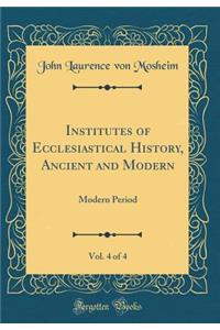 Institutes of Ecclesiastical History, Ancient and Modern, Vol. 4 of 4: Modern Period (Classic Reprint)