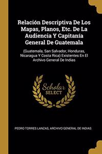 Relación Descriptiva De Los Mapas, Planos, Etc. De La Audiencia Y Capitanía General De Guatemala