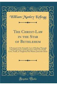 The Christ-Law in the Star of Bethlehem: A Portrayal of the Scientific Law of Healing Through a Soul Experience and Expression of the Law of Life, Love, Truth, as Taught by Our Master, Jesus the Christ (Classic Reprint)