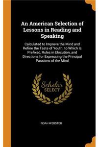 An American Selection of Lessons in Reading and Speaking: Calculated to Improve the Mind and Refine the Taste of Youth. to Which Is Prefixed, Rules in Elocution, and Directions for Expressing the Principal Passions of the Mind