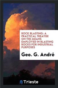 Rock Blasting: A Practical Treatise on the Means Employed in Blasting Rocks for Industrial Purposes