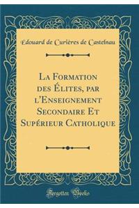 La Formation Des ï¿½lites, Par l'Enseignement Secondaire Et Supï¿½rieur Catholique (Classic Reprint)