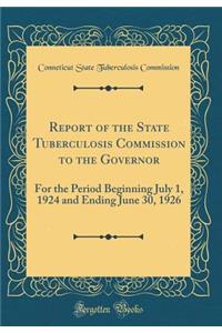 Report of the State Tuberculosis Commission to the Governor: For the Period Beginning July 1, 1924 and Ending June 30, 1926 (Classic Reprint)