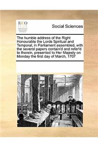 The Humble Address of the Right Honourable the Lords Spiritual and Temporal, in Parliament Assembled, with the Several Papers Contain'd and Refer'd to Therein, Presented to Her Majesty on Monday the First Day of March, 1707