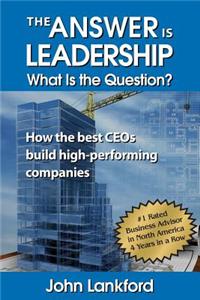 The Answer is Leadership What is the Question: How the best CEOs build high-performing companies