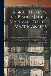 Brief History of Bishop Jacob Mast and Other Mast Pioneers; and a Complete Genealogical Family Register and Those Related by Intermarriage, With Biographies of Their Descendants From the Earliest Available Records to the Present Time