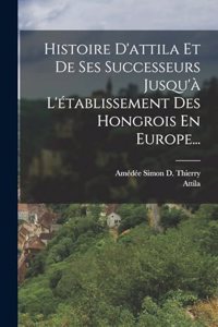 Histoire D'attila Et De Ses Successeurs Jusqu'à L'établissement Des Hongrois En Europe...