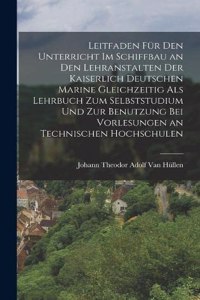 Leitfaden Für Den Unterricht Im Schiffbau an Den Lehranstalten Der Kaiserlich Deutschen Marine Gleichzeitig Als Lehrbuch Zum Selbststudium Und Zur Benutzung Bei Vorlesungen an Technischen Hochschulen