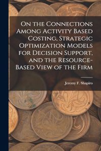 On the Connections Among Activity Based Costing, Strategic Optimization Models for Decision Support, and the Resource-based View of the Firm