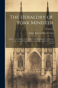 Heraldry of York Minister; a key to the History of its Builders and Benefactors. As Shewn in the Stained-glass Windows and in the Carved Work in Stone; Volume 1