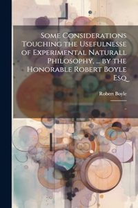 Some Considerations Touching the Usefulnesse of Experimental Naturall Philosophy, ... by the Honorable Robert Boyle Esq; ..