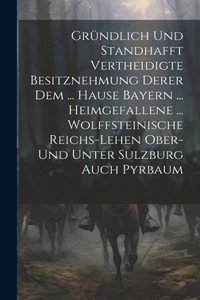 Gründlich Und Standhafft Vertheidigte Besitznehmung Derer Dem ... Hause Bayern ... Heimgefallene ... Wolffsteinische Reichs-lehen Ober- Und Unter Sulzburg Auch Pyrbaum