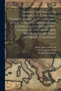 Travels Through the Bannat of Temeswar, Transylvania, and Hungary, in the Year 1770. Described in a Series of Letter to Prof. Ferber, on the Mines and Mountains of These Different Countries