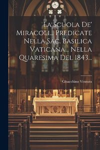 Scuola De' Miracoli... Predicate Nella Sac. Basilica Vaticana... Nella Quaresima Del 1843...