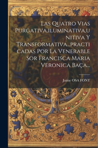Quatro Vias Purgativa, iluminativa, unitiva Y Transformativa...practicadas Por La Venerable Sor Francisca Maria Veronica Baça...