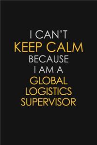 I Can't Keep Calm Because I Am A Global Logistics Supervisor