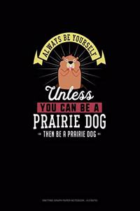 Always Be Yourself Unless You Can Be A Prairie Dog Then Be A Prairie Dog