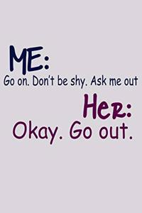 Me Go On Don't Be Shy Aske Me Out Her Okay Go Out: Funny Life Moments Journal and Notebook for Boys Girls Men and Women of All Ages. Lined Paper Note Book.