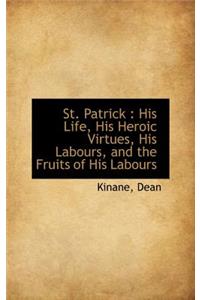 St. Patrick: His Life, His Heroic Virtues, His Labours, and the Fruits of His Labours