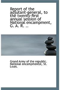 Report of the Adjutant-General, to the Twenty-First Annual Session of National Encampment, G. A. R.