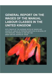 General Report on the Wages of the Manual Labour Classes in the United Kingdom; With Tables of the Average Rates of Wages and Hours of Labour of Perso