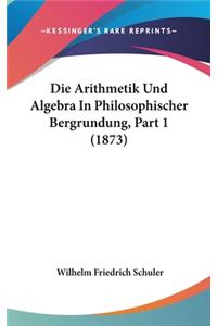 Die Arithmetik Und Algebra in Philosophischer Bergrundung, Part 1 (1873)