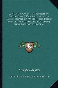 New Display of the Beauties of England or a Description of the Most Elegant or Magnificent Public Edifices, Royal Palaces, Noblemen's and Gentlemen's Seats V2