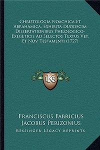 Christologia Noachica Et Abrahamica, Exhibita Duodecim Dissertationibus Philologico-Exegeticis Ad Selectos Textus Vet. Et Nov. Testamenti (1727)