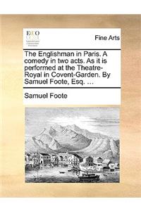 The Englishman in Paris. a Comedy in Two Acts. as It Is Performed at the Theatre-Royal in Covent-Garden. by Samuel Foote, Esq. ...