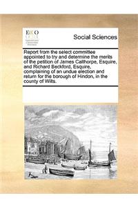 Report from the select committee appointed to try and determine the merits of the petition of James Calthorpe, Esquire, and Richard Beckford, Esquire, complaining of an undue election and return for the borough of Hindon, in the county of Wilts.