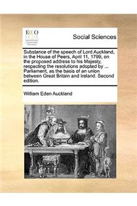 Substance of the speech of Lord Auckland, in the House of Peers, April 11, 1799, on the proposed address to his Majesty, respecting the resolutions adopted by ... Parliament, as the basis of an union between Great Britain and Ireland. Second editio