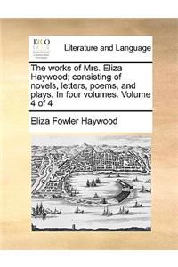The Works of Mrs. Eliza Haywood; Consisting of Novels, Letters, Poems, and Plays. in Four Volumes. Volume 4 of 4