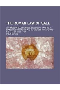 The Roman Law of Sale; With Modern Illustrations Digest XVIII. 1 and XIX. 1 Translated with Notes and References to Cases and the Sale of Goods ACT