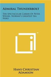 Admiral Thunderbolt: The Spectacular Career of Peter Wessel, Norway's Greatest Sea Hero